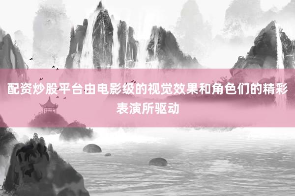 配资炒股平台由电影级的视觉效果和角色们的精彩表演所驱动