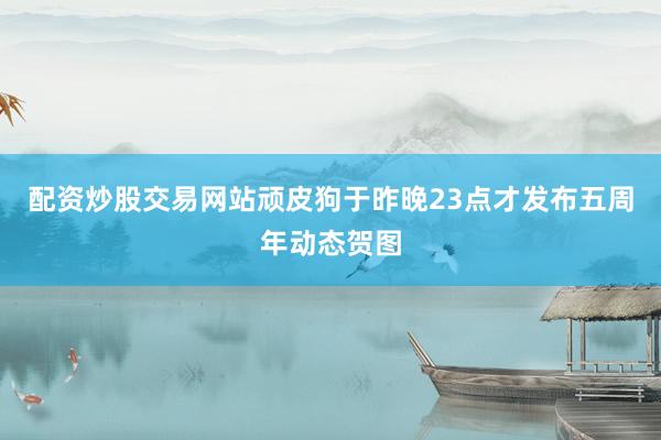 配资炒股交易网站顽皮狗于昨晚23点才发布五周年动态贺图