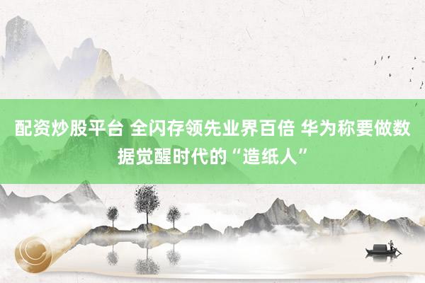 配资炒股平台 全闪存领先业界百倍 华为称要做数据觉醒时代的“造纸人”