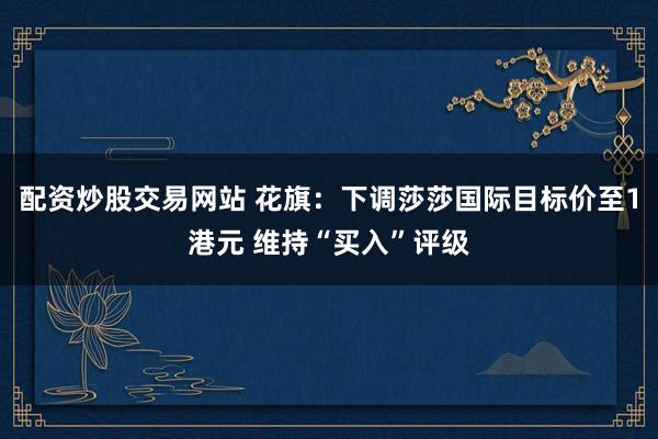 配资炒股交易网站 花旗：下调莎莎国际目标价至1港元 维持“买入”评级