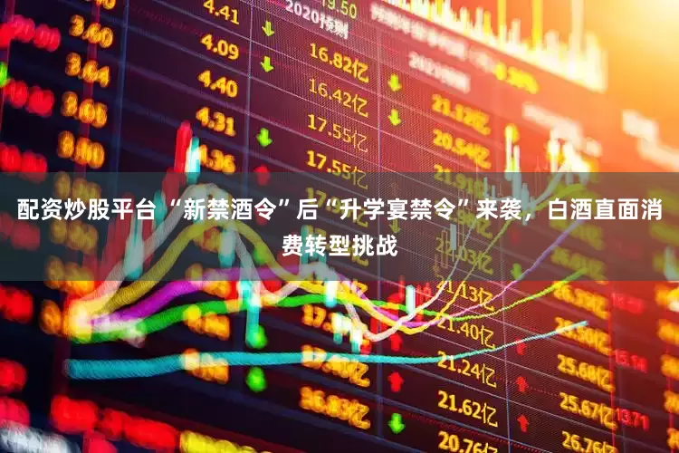 配资炒股平台 “新禁酒令”后“升学宴禁令”来袭，白酒直面消费转型挑战