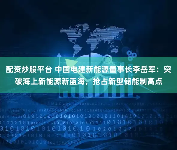 配资炒股平台 中国电建新能源董事长李岳军：突破海上新能源新蓝海，抢占新型储能制高点