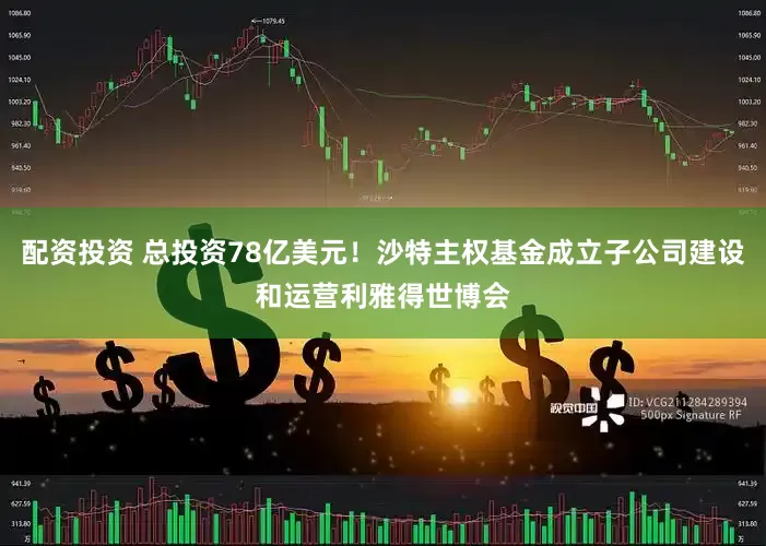 配资投资 总投资78亿美元！沙特主权基金成立子公司建设和运营利雅得世博会