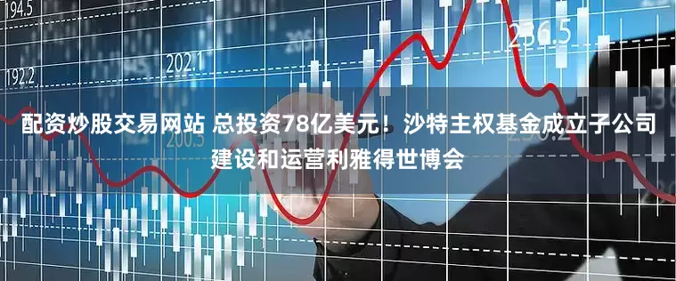 配资炒股交易网站 总投资78亿美元！沙特主权基金成立子公司建设和运营利雅得世博会