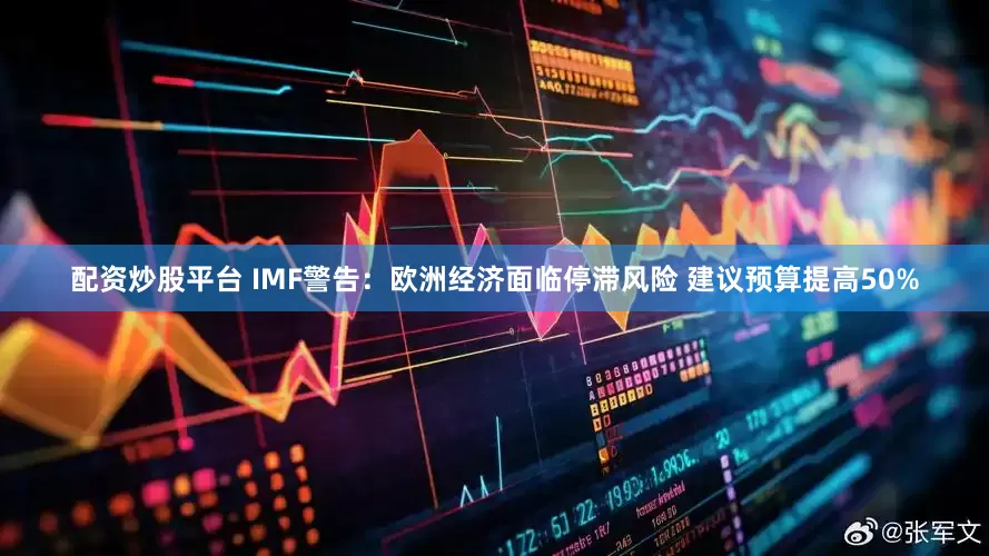 配资炒股平台 IMF警告：欧洲经济面临停滞风险 建议预算提高50%