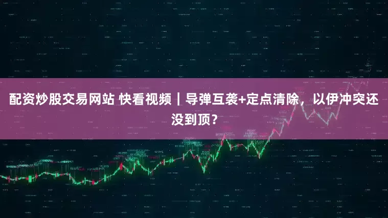 配资炒股交易网站 快看视频｜导弹互袭+定点清除，以伊冲突还没到顶？