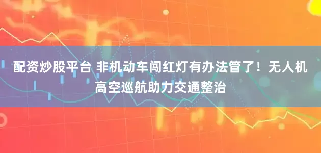 配资炒股平台 非机动车闯红灯有办法管了！无人机高空巡航助力交通整治