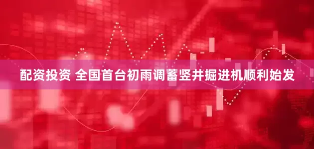 配资投资 全国首台初雨调蓄竖井掘进机顺利始发