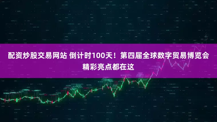 配资炒股交易网站 倒计时100天！第四届全球数字贸易博览会精彩亮点都在这
