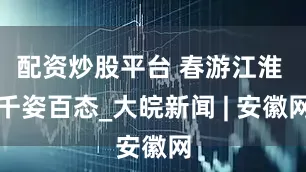 配资炒股平台 春游江淮 千姿百态_大皖新闻 | 安徽网