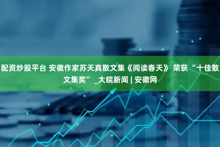 配资炒股平台 安徽作家苏天真散文集《阅读春天》 荣获 “十佳散文集奖” _大皖新闻 | 安徽网