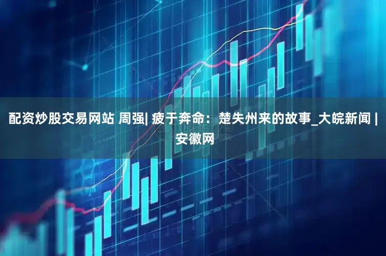 配资炒股交易网站 周强| 疲于奔命：楚失州来的故事_大皖新闻 | 安徽网