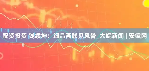 配资投资 钱续坤：细品斋联见风骨_大皖新闻 | 安徽网