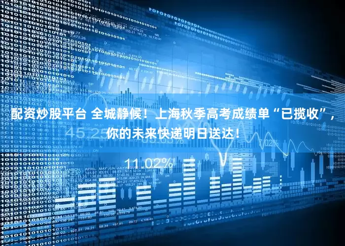 配资炒股平台 全城静候！上海秋季高考成绩单“已揽收”，你的未来快递明日送达！