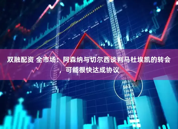 双融配资 全市场：阿森纳与切尔西谈判马杜埃凯的转会，可能很快达成协议