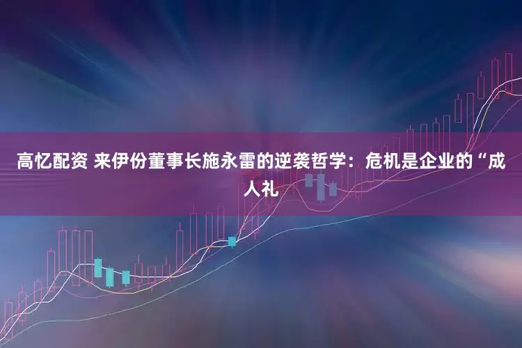 高忆配资 来伊份董事长施永雷的逆袭哲学：危机是企业的“成人礼