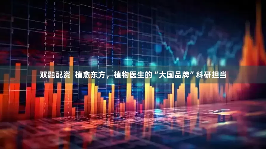 双融配资  植愈东方，植物医生的“大国品牌”科研担当