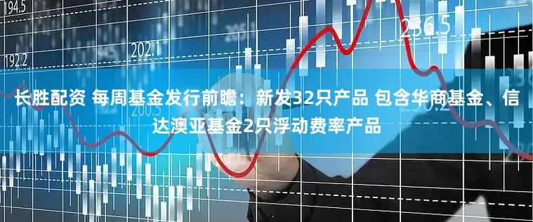 长胜配资 每周基金发行前瞻：新发32只产品 包含华商基金、信达澳亚基金2只浮动费率产品