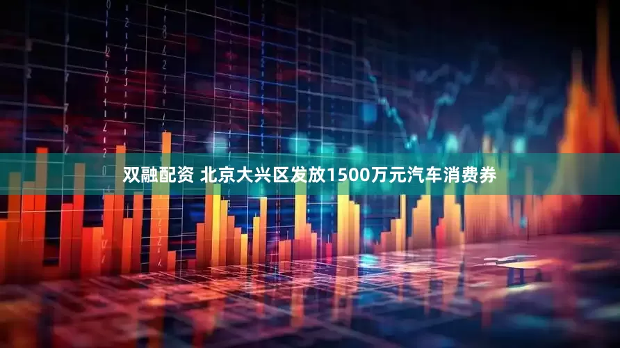 双融配资 北京大兴区发放1500万元汽车消费券