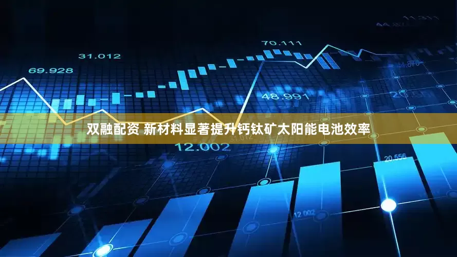 双融配资 新材料显著提升钙钛矿太阳能电池效率