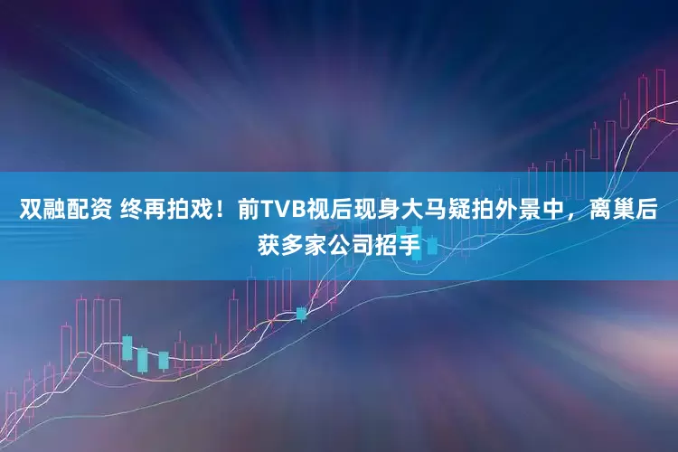 双融配资 终再拍戏！前TVB视后现身大马疑拍外景中，离巢后获多家公司招手