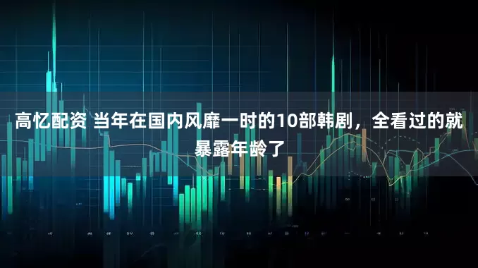 高忆配资 当年在国内风靡一时的10部韩剧，全看过的就暴露年龄了