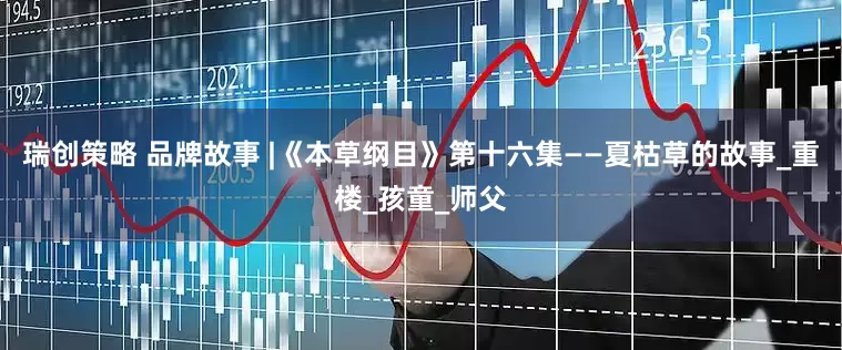 瑞创策略 品牌故事 |《本草纲目》第十六集——夏枯草的故事_重楼_孩童_师父