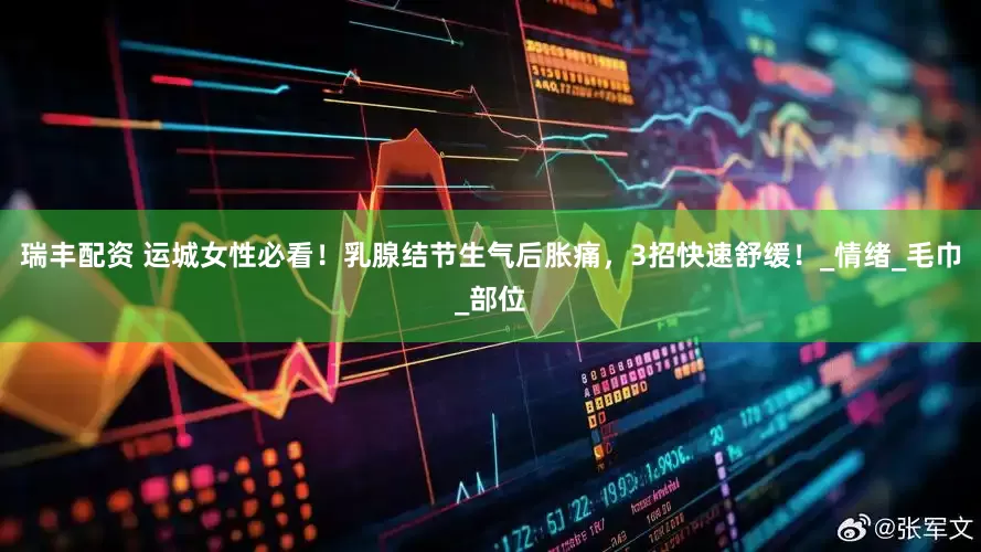 瑞丰配资 运城女性必看！乳腺结节生气后胀痛，3招快速舒缓！_情绪_毛巾_部位
