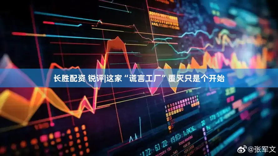 长胜配资 锐评|这家“谎言工厂”覆灭只是个开始