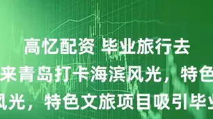 高忆配资 毕业旅行去哪儿玩？来青岛打卡海滨风光，特色文旅项目吸引毕业生
