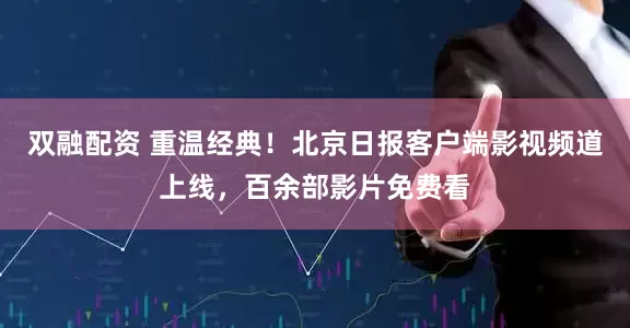 双融配资 重温经典！北京日报客户端影视频道上线，百余部影片免费看