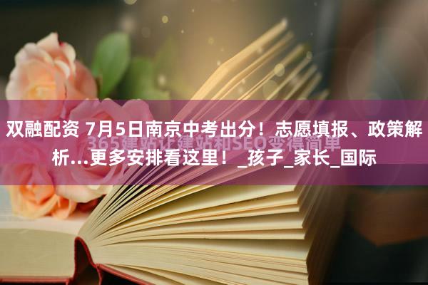 双融配资 7月5日南京中考出分！志愿填报、政策解析...更多安排看这里！_孩子_家长_国际
