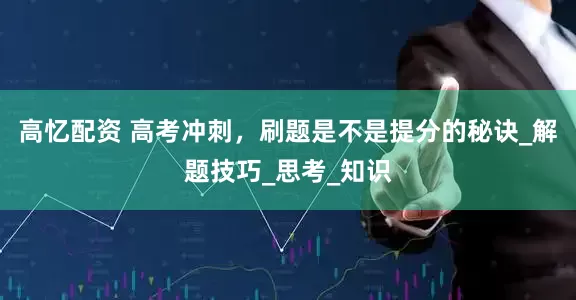 高忆配资 高考冲刺，刷题是不是提分的秘诀_解题技巧_思考_知识