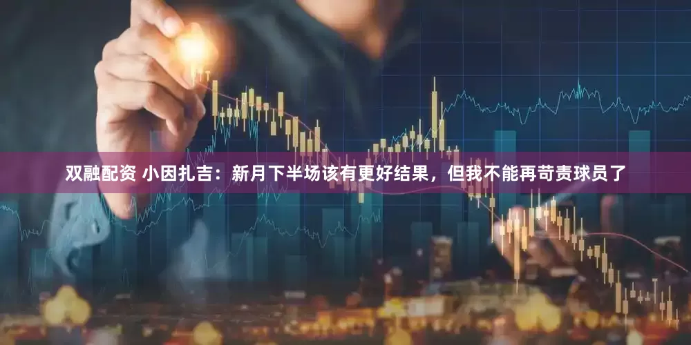 双融配资 小因扎吉：新月下半场该有更好结果，但我不能再苛责球员了