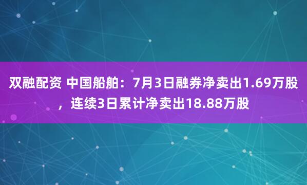双融配资 中国船舶：7月3日融券净卖出1.69万股，连续3日累计净卖出18.88万股