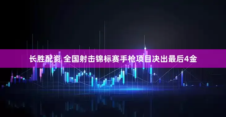长胜配资 全国射击锦标赛手枪项目决出最后4金