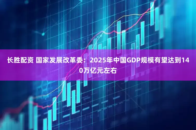 长胜配资 国家发展改革委：2025年中国GDP规模有望达到140万亿元左右