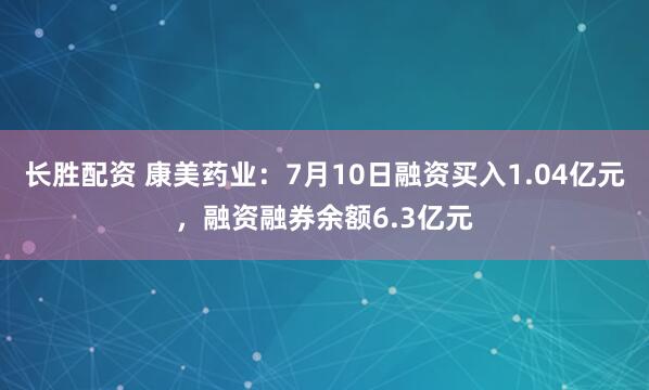 长胜配资 康美药业：7月10日融资买入1.04亿元，融资融券余额6.3亿元