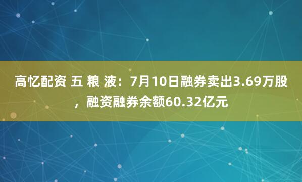 高忆配资 五 粮 液：7月10日融券卖出3.69万股，融资融券余额60.32亿元