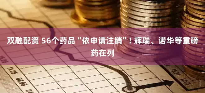 双融配资 56个药品“依申请注销”! 辉瑞、诺华等重磅药在列