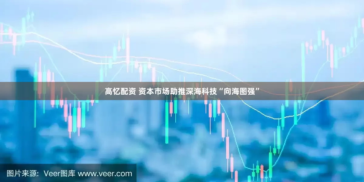 高忆配资 资本市场助推深海科技“向海图强”