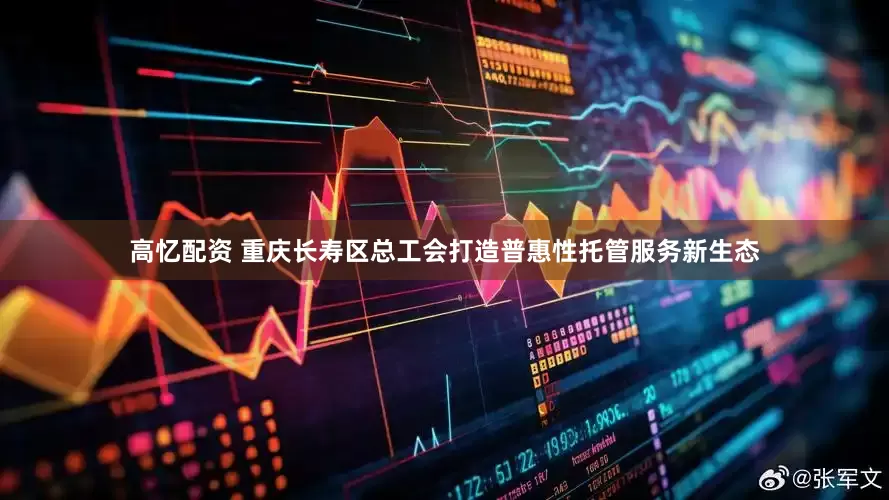 高忆配资 重庆长寿区总工会打造普惠性托管服务新生态