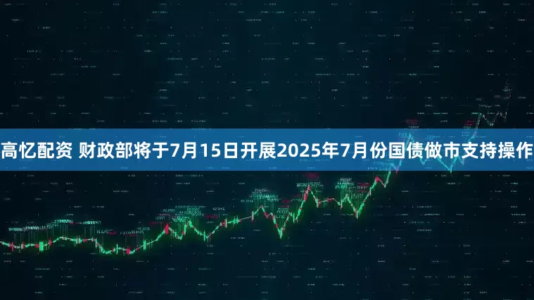 高忆配资 财政部将于7月15日开展2025年7月份国债做市支持操作