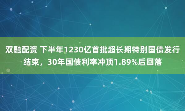 双融配资 下半年1230亿首批超长期特别国债发行结束，30年国债利率冲顶1.89%后回落