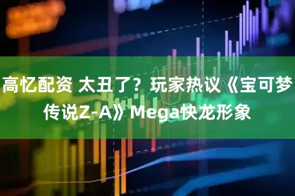 高忆配资 太丑了？玩家热议《宝可梦传说Z-A》Mega快龙形象