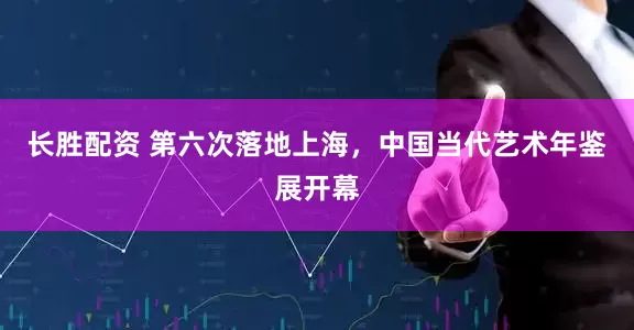 长胜配资 第六次落地上海，中国当代艺术年鉴展开幕