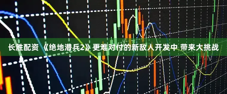 长胜配资 《绝地潜兵2》更难对付的新敌人开发中 带来大挑战