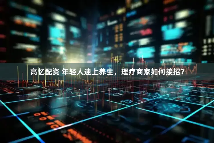 高忆配资 年轻人迷上养生，理疗商家如何接招？