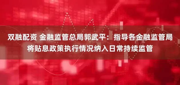 双融配资 金融监管总局郭武平：指导各金融监管局将贴息政策执行情况纳入日常持续监管