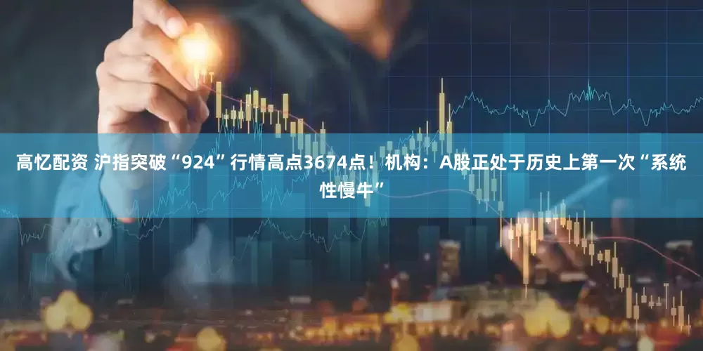 高忆配资 沪指突破“924”行情高点3674点！机构：A股正处于历史上第一次“系统性慢牛”